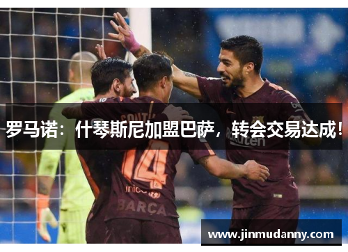 罗马诺：什琴斯尼加盟巴萨，转会交易达成！