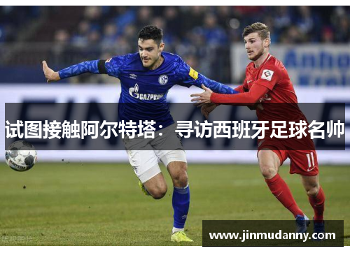 试图接触阿尔特塔：寻访西班牙足球名帅